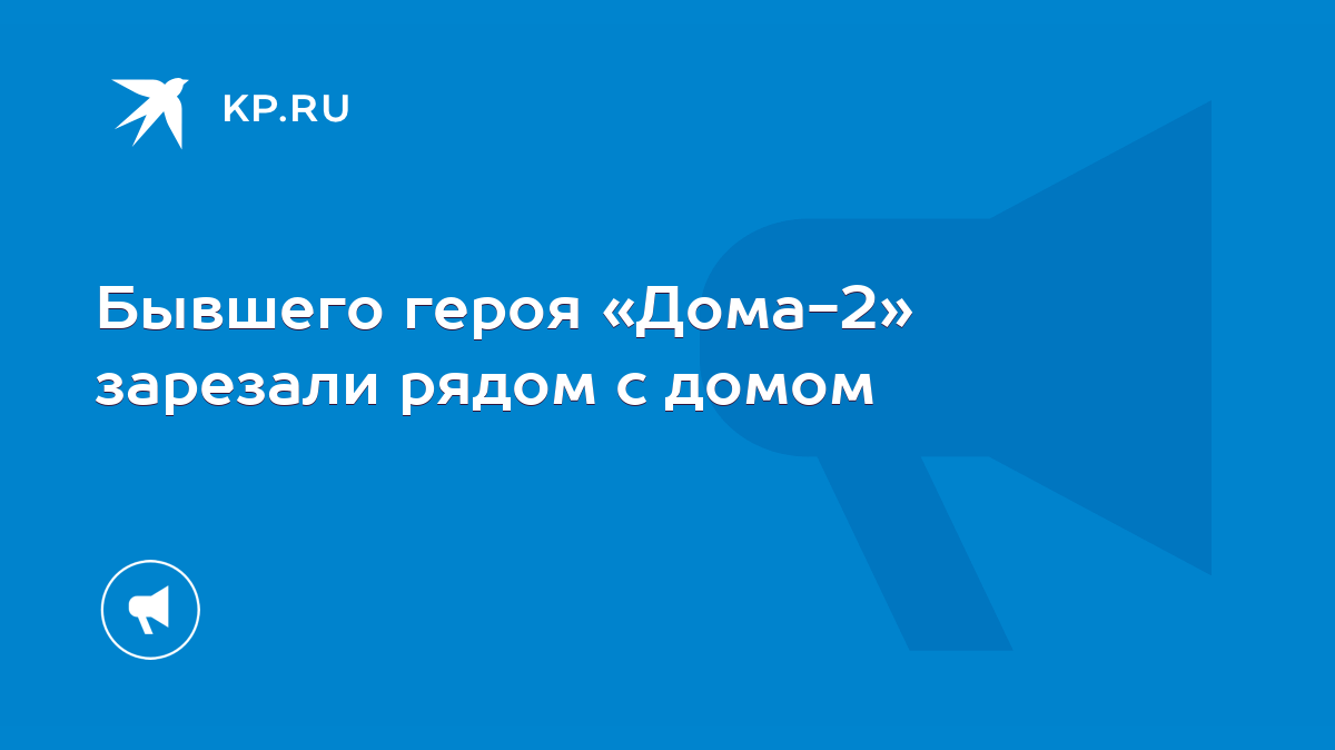 Бывшего героя «Дома-2» зарезали рядом с домом - KP.RU