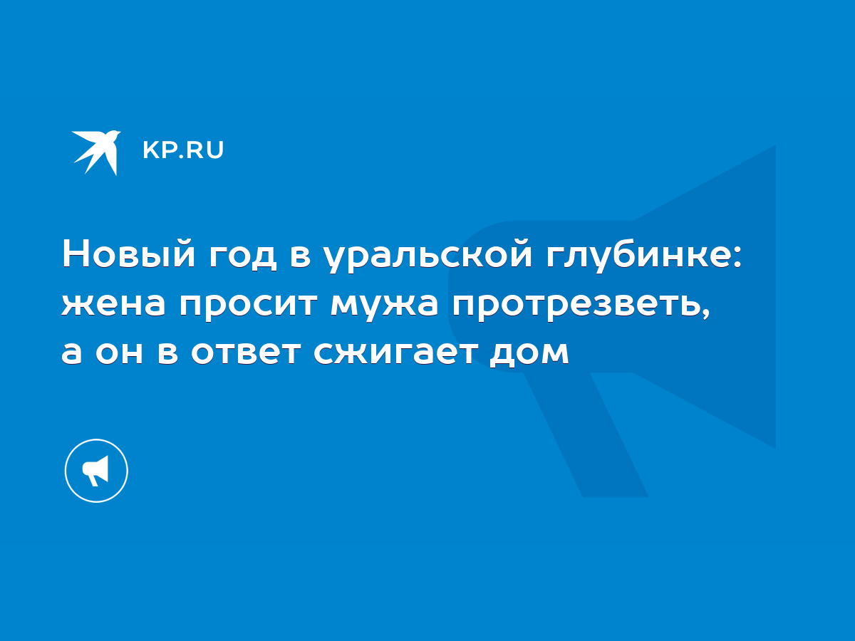 Новый год в уральской глубинке: жена просит мужа протрезветь, а он в ответ  сжигает дом - KP.RU