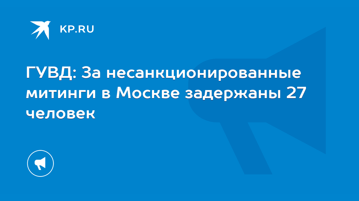 ГУВД: За несанкционированные митинги в Москве задержаны 27 человек - KP.RU