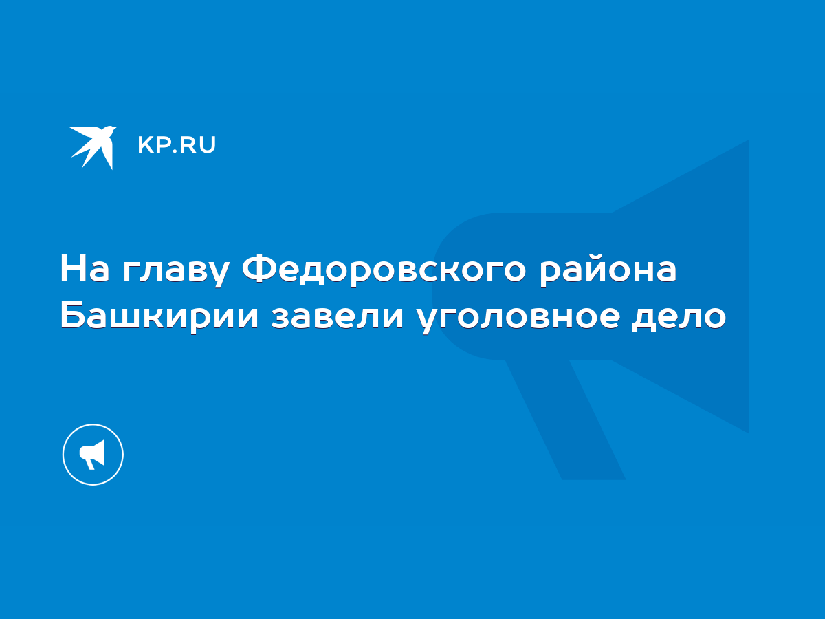 На главу Федоровского района Башкирии завели уголовное дело - KP.RU