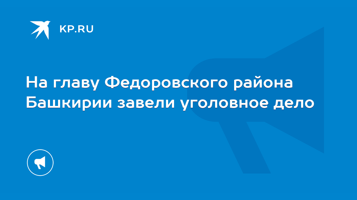 На главу Федоровского района Башкирии завели уголовное дело - KP.RU