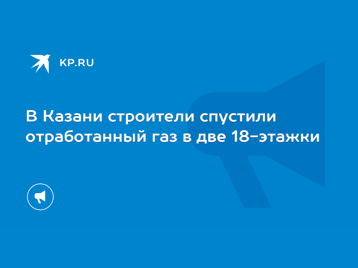 В Казани строители спустили отработанный газ в две 18-этажки - KP.RU