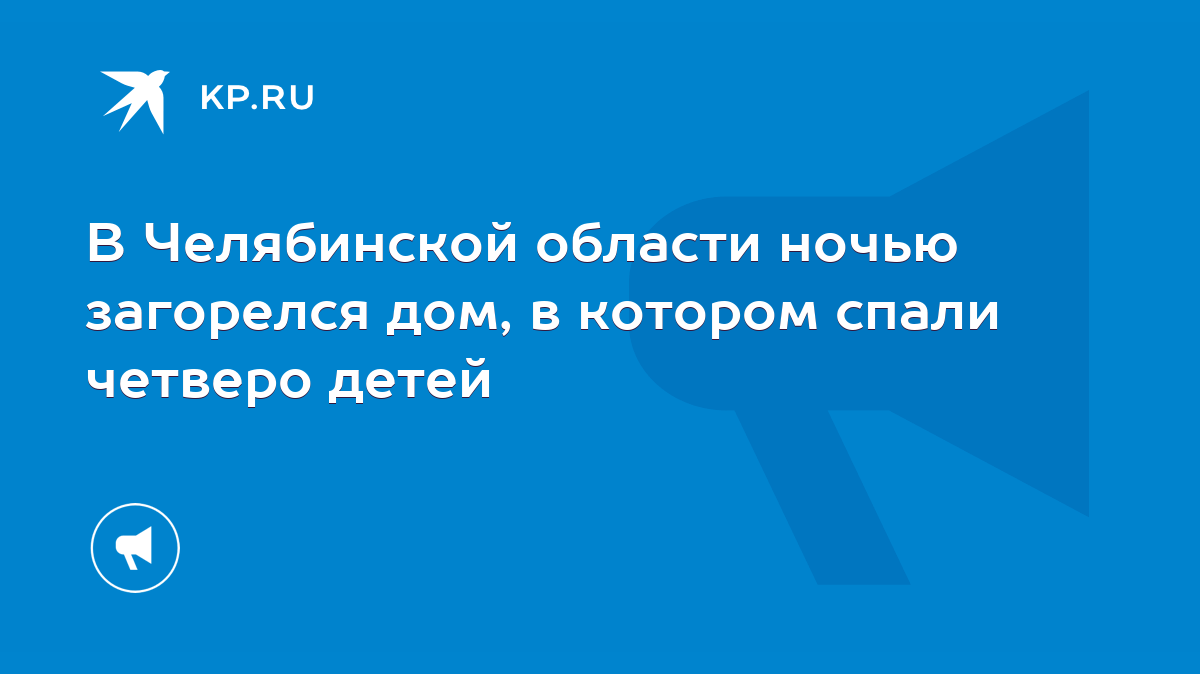 В Челябинской области ночью загорелся дом, в котором спали четверо детей -  KP.RU