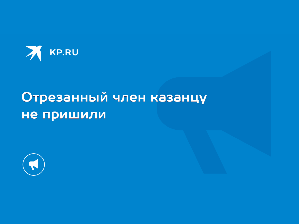 Отрезанный член казанцу не пришили - KP.RU