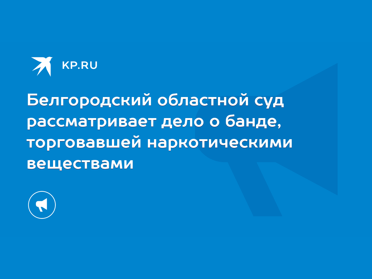 Белгородский областной суд рассматривает дело о банде, торговавшей  наркотическими веществами - KP.RU