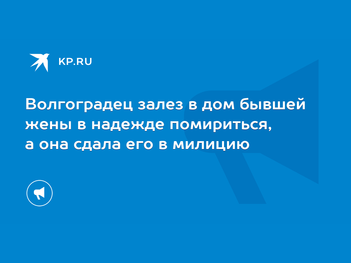 Волгоградец залез в дом бывшей жены в надежде помириться, а она сдала его в  милицию - KP.RU