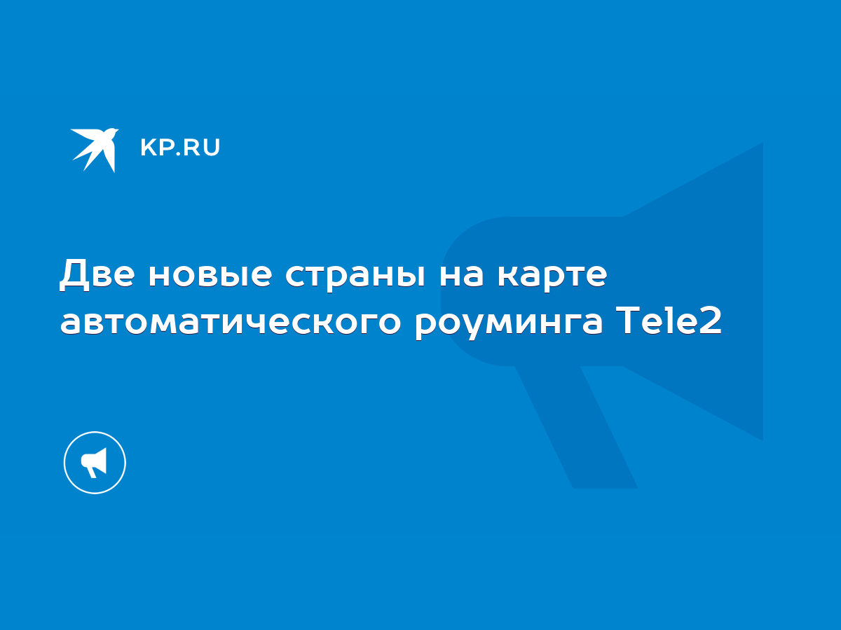 Две новые страны на карте автоматического роуминга Tele2 - KP.RU