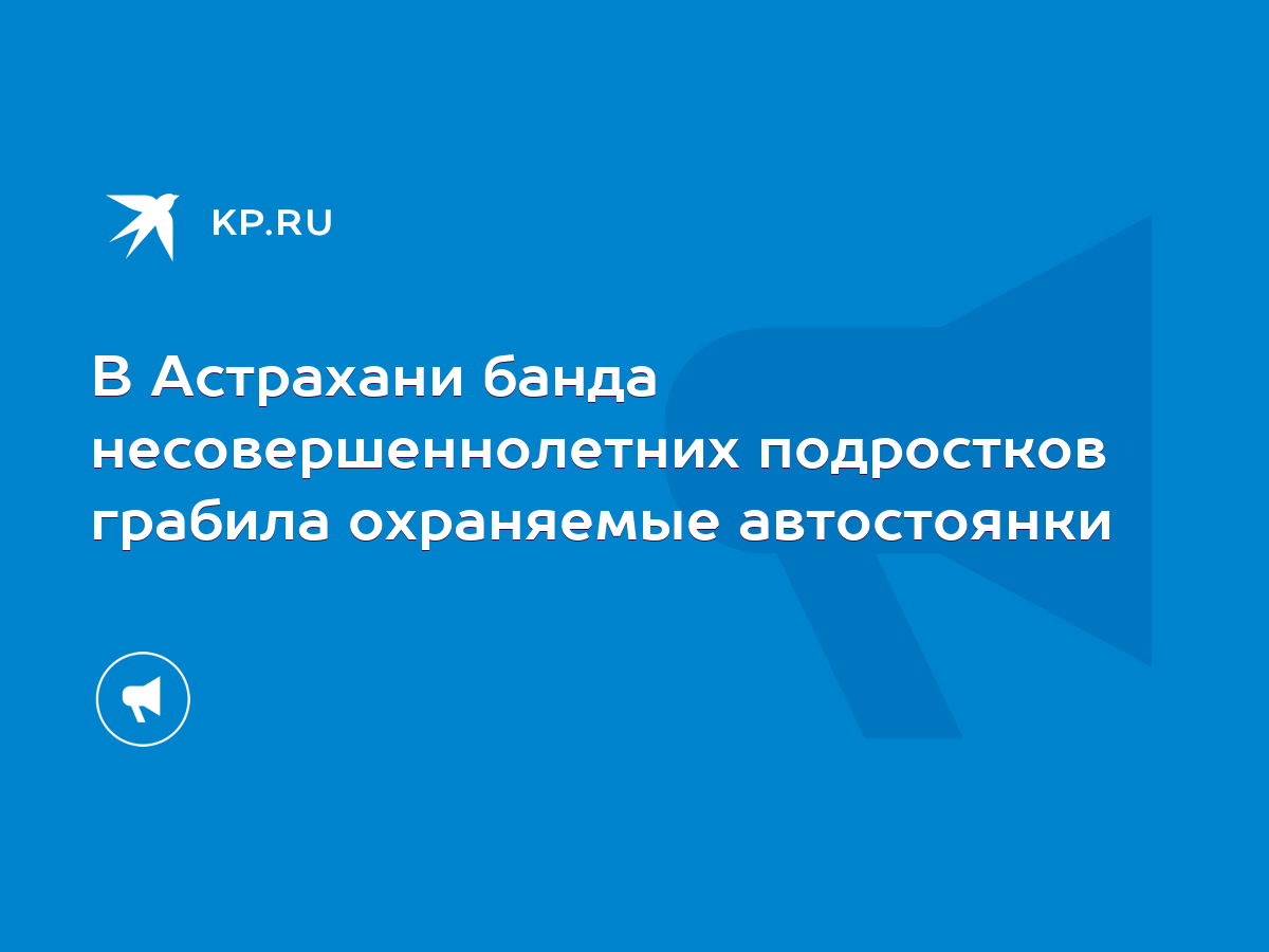 В Астрахани банда несовершеннолетних подростков грабила охраняемые  автостоянки - KP.RU