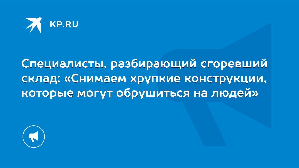 Специалисты, разбирающий сгоревший склад: «Снимаем хрупкие конструкции,  которые могут обрушиться на людей» - KP.RU