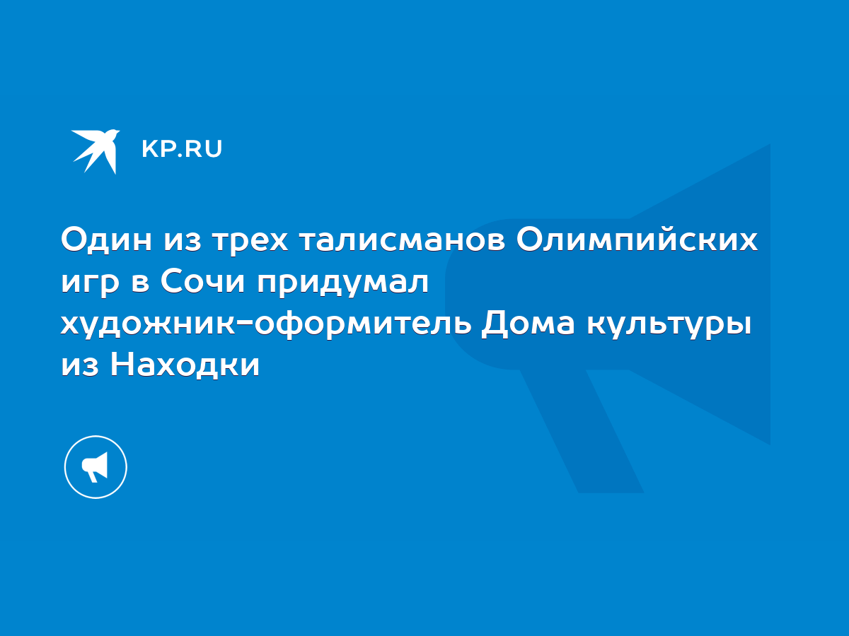 Один из трех талисманов Олимпийских игр в Сочи придумал художник-оформитель  Дома культуры из Находки - KP.RU