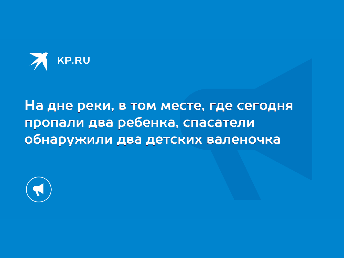 На дне реки, в том месте, где сегодня пропали два ребенка, спасатели  обнаружили два детских валеночка - KP.RU