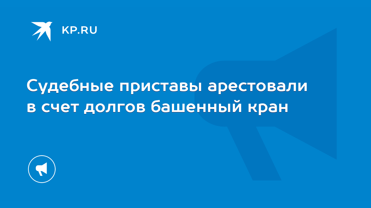 Судебные приставы арестовали в счет долгов башенный кран - KP.RU