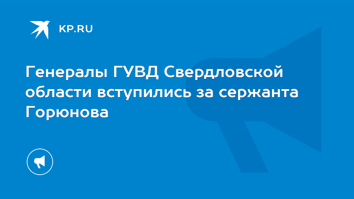 Генералы ГУВД Свердловской области вступились за сержанта Горюнова - KP.RU