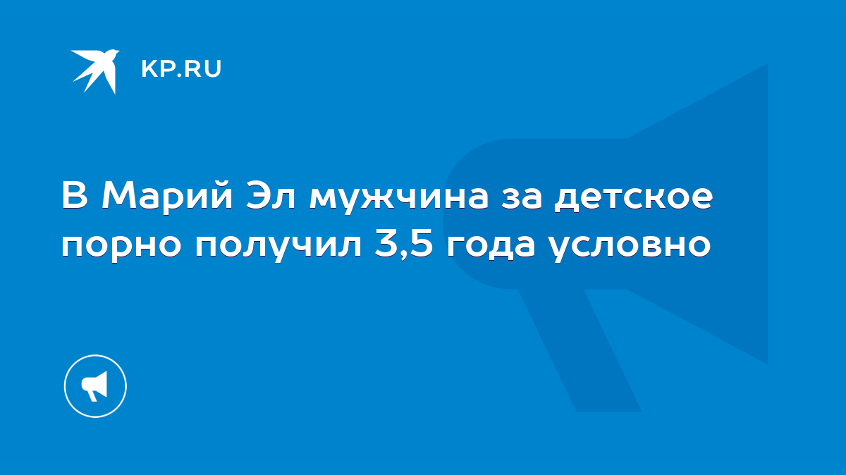 В Марий Эл мужчина за детское порно получил 3,5 года условно - KP.RU