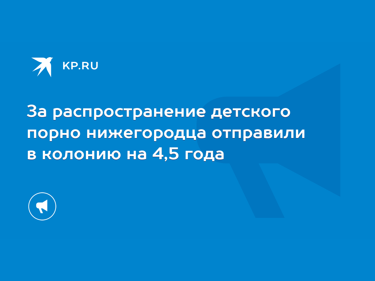 За распространение детского порно нижегородца отправили в колонию на 4,5  года - KP.RU