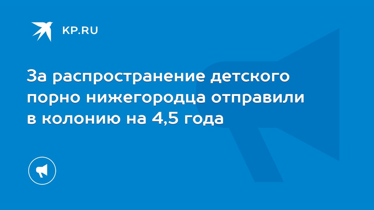 За распространение детского порно нижегородца отправили в колонию на 4,5  года - KP.RU