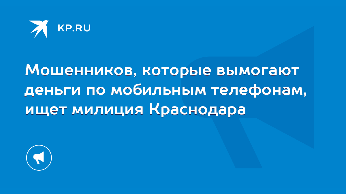 Мошенников, которые вымогают деньги по мобильным телефонам, ищет милиция  Краснодара - KP.RU