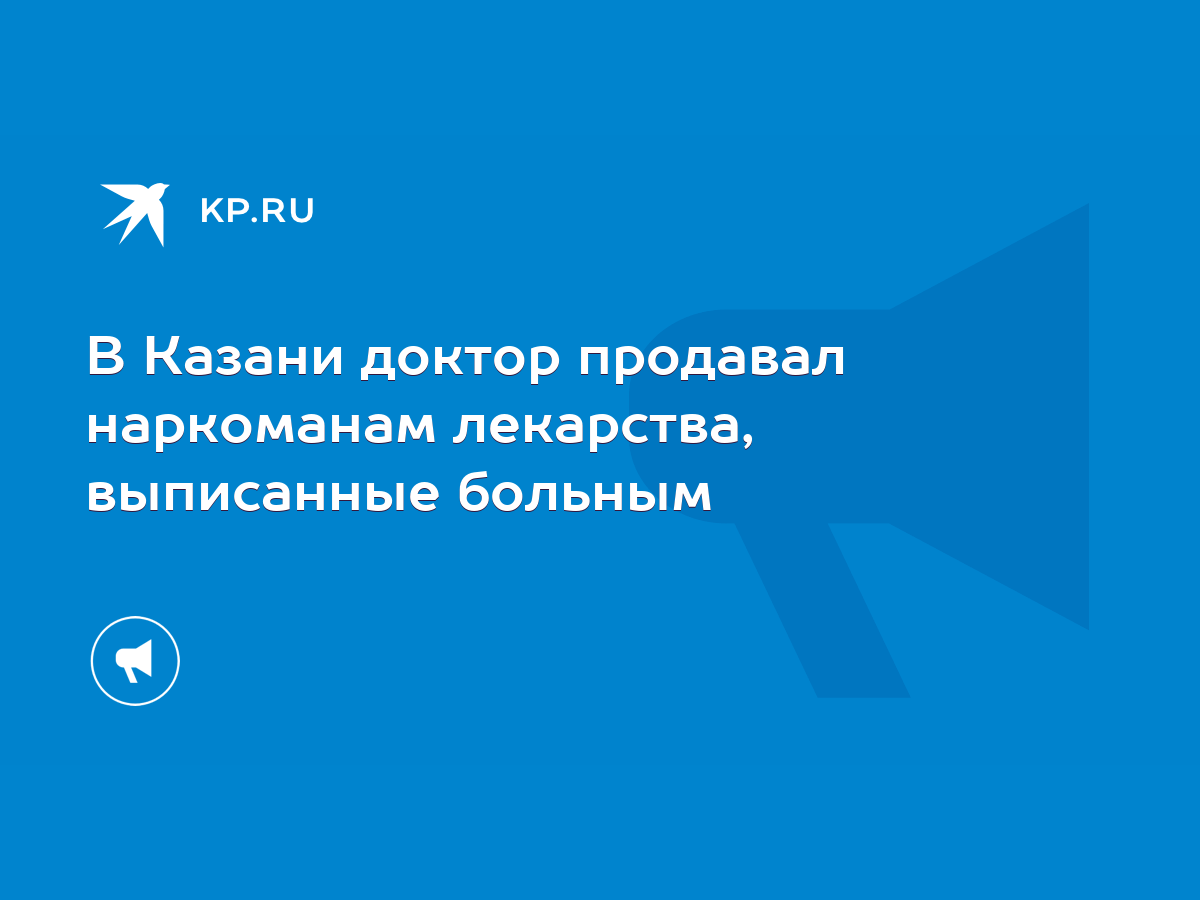 В Казани доктор продавал наркоманам лекарства, выписанные больным - KP.RU