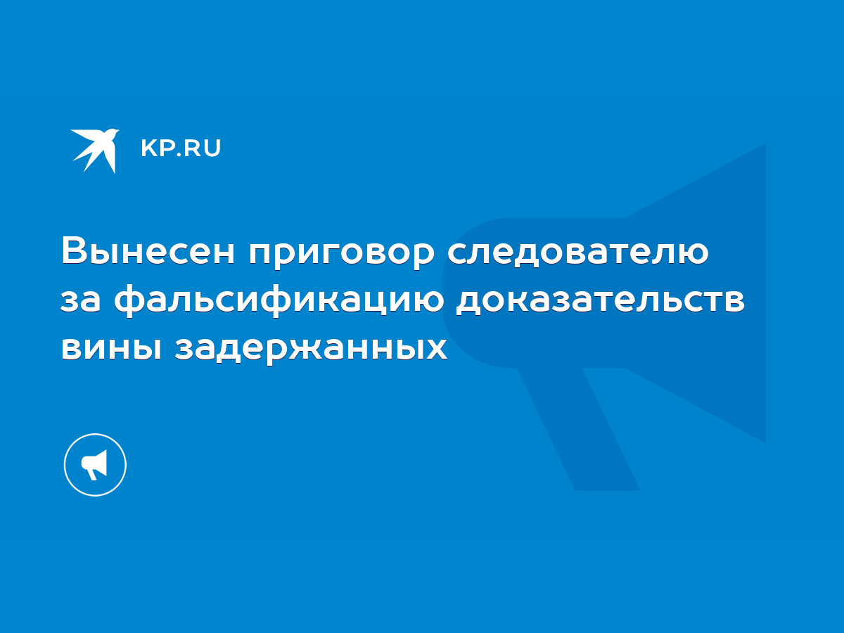 Вынесен приговор следователю за фальсификацию доказательств вины  задержанных - KP.RU