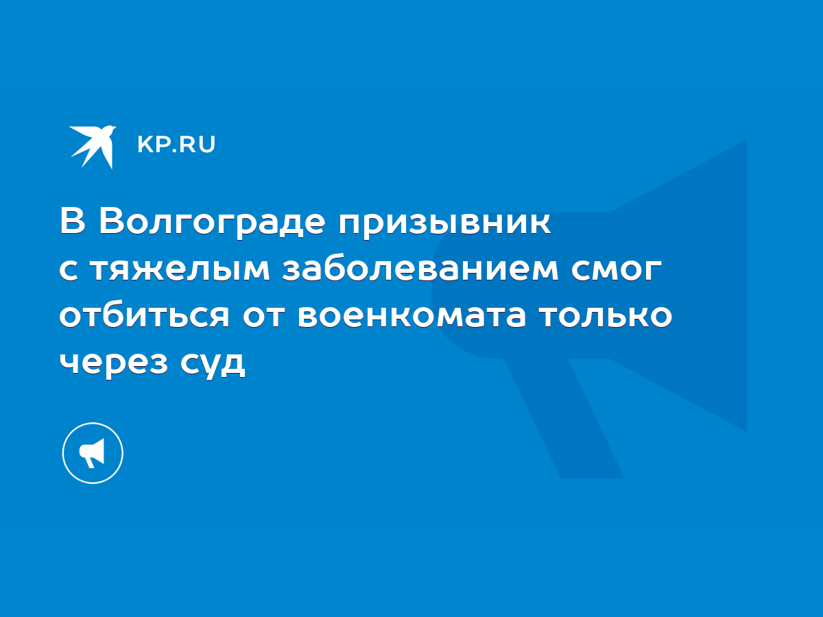 В Волгограде призывник с тяжелым заболеванием смог отбиться от военкомата  только через суд - KP.RU