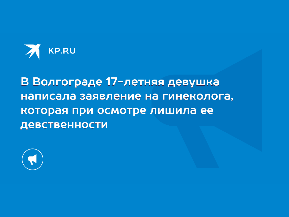 В Волгограде 17-летняя девушка написала заявление на гинеколога, которая  при осмотре лишила ее девственности - KP.RU