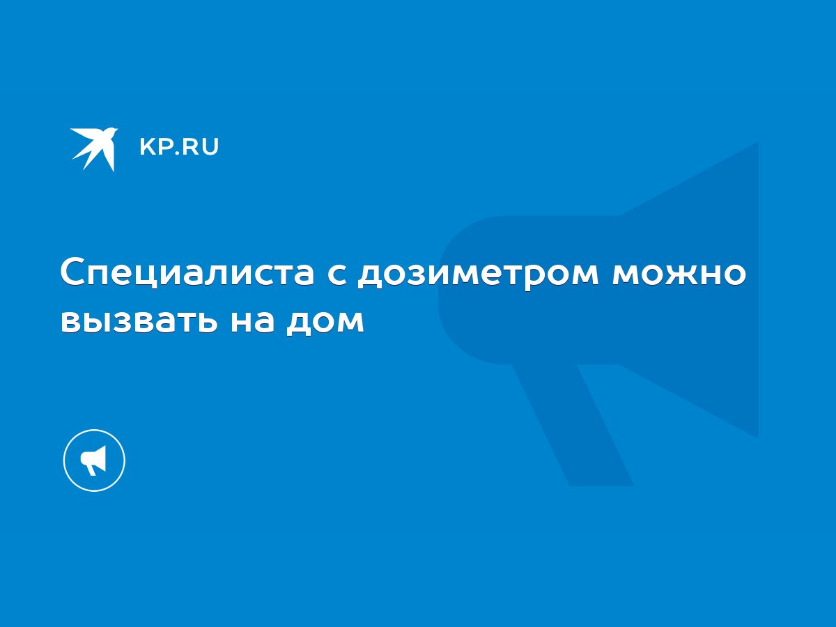 Специалиста с дозиметром можно вызвать на дом - KP.RU