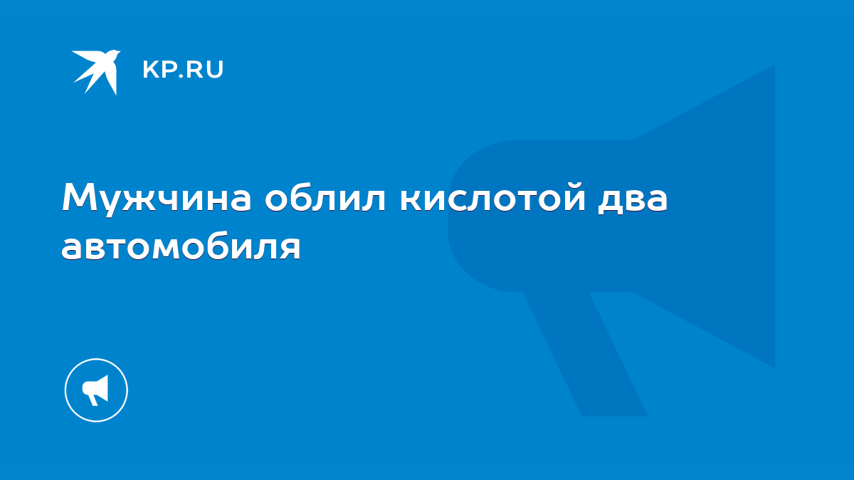 Мужчина облил кислотой два автомобиля - KP.RU