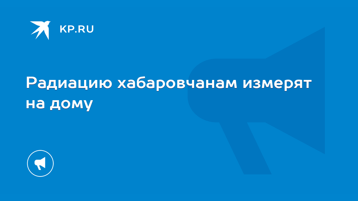 Радиацию хабаровчанам измерят на дому - KP.RU