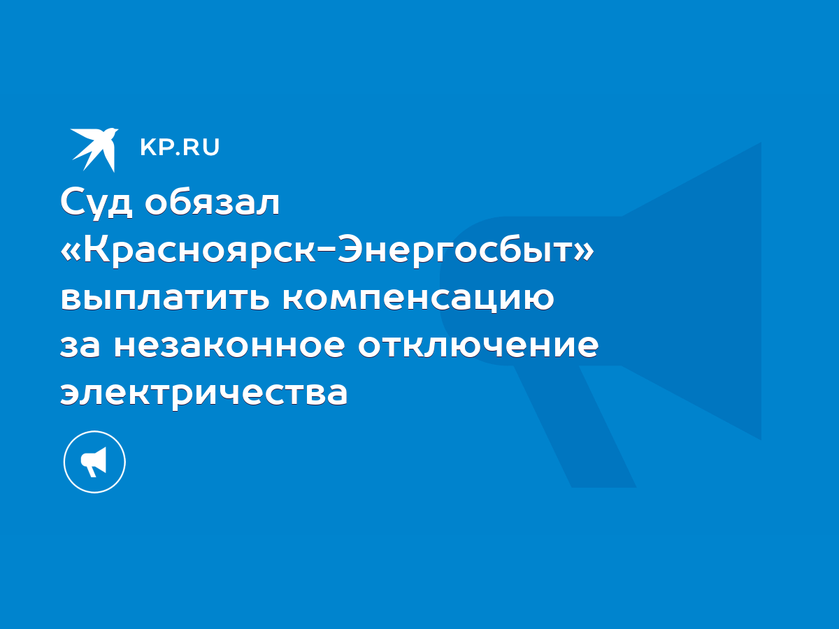 Суд обязал «Красноярск-Энергосбыт» выплатить компенсацию за незаконное  отключение электричества - KP.RU