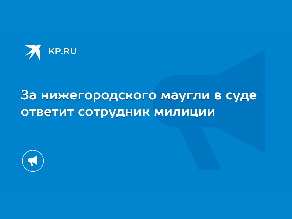 За нижегородского маугли в суде ответит сотрудник милиции - KP.RU