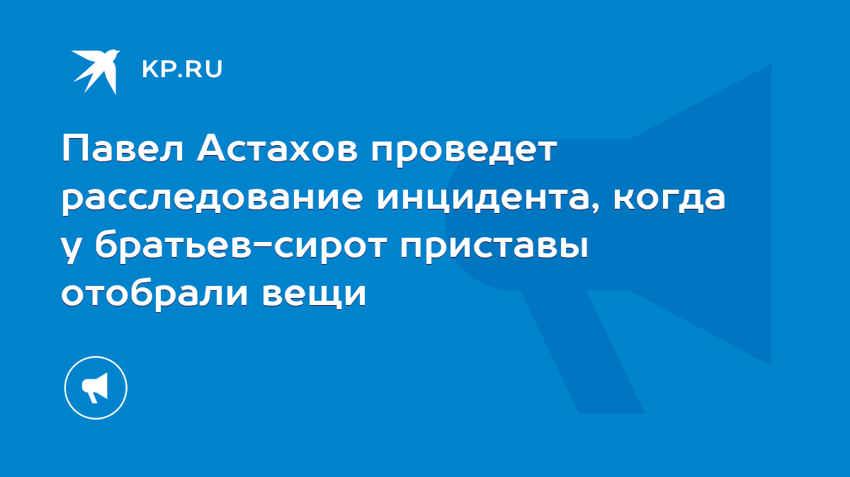 Павел Астахов проведет расследование инцидента, когда у братьев-сирот приставы  отобрали вещи - KP.RU