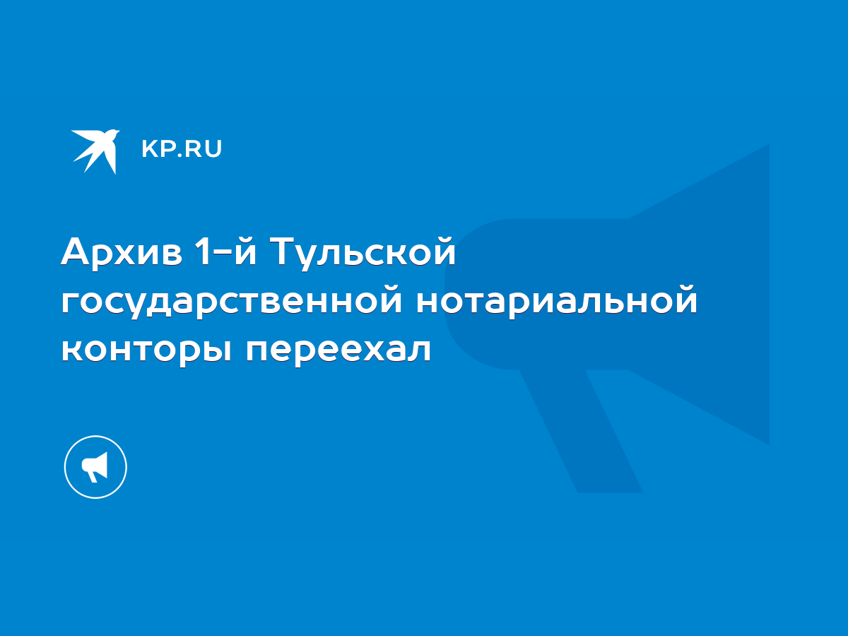 Архив 1-й Тульской государственной нотариальной конторы переехал - KP.RU