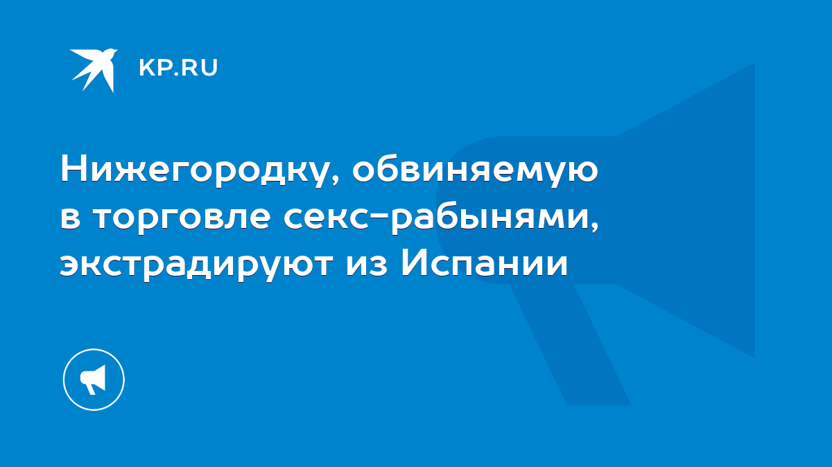 Нижегородку, обвиняемую в торговле секс-рабынями, экстрадируют из Испании -  KP.RU