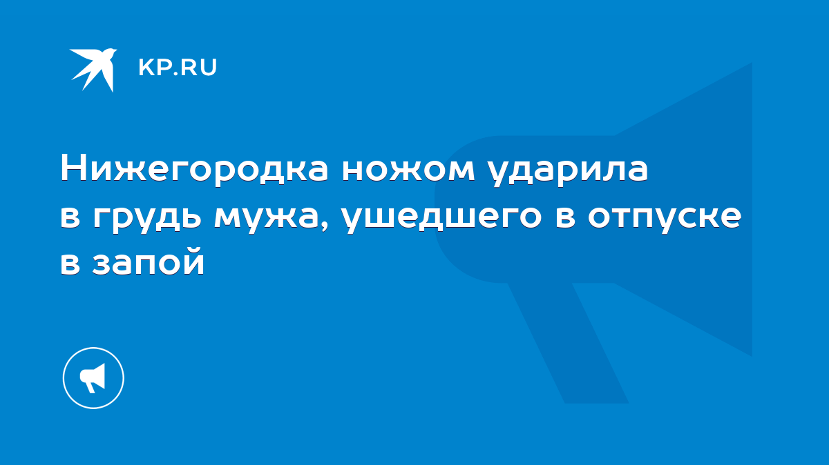 Нижегородка ножом ударила в грудь мужа, ушедшего в отпуске в запой - KP.RU