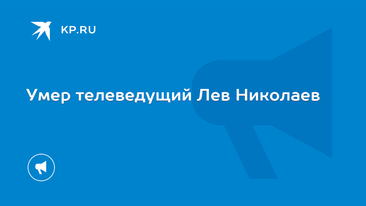 Умер телеведущий Лев Николаев - KP.RU