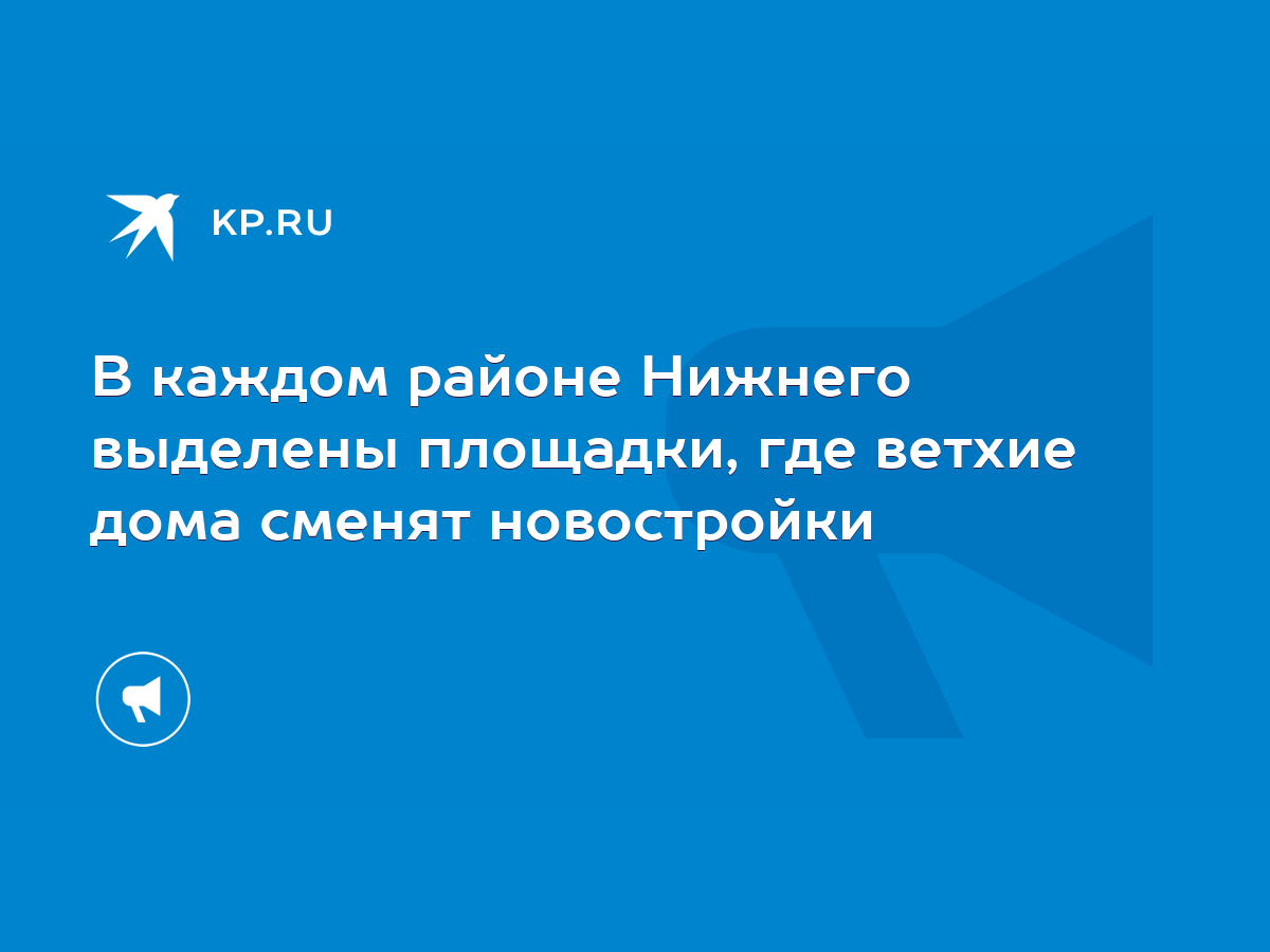 В каждом районе Нижнего выделены площадки, где ветхие дома сменят  новостройки - KP.RU