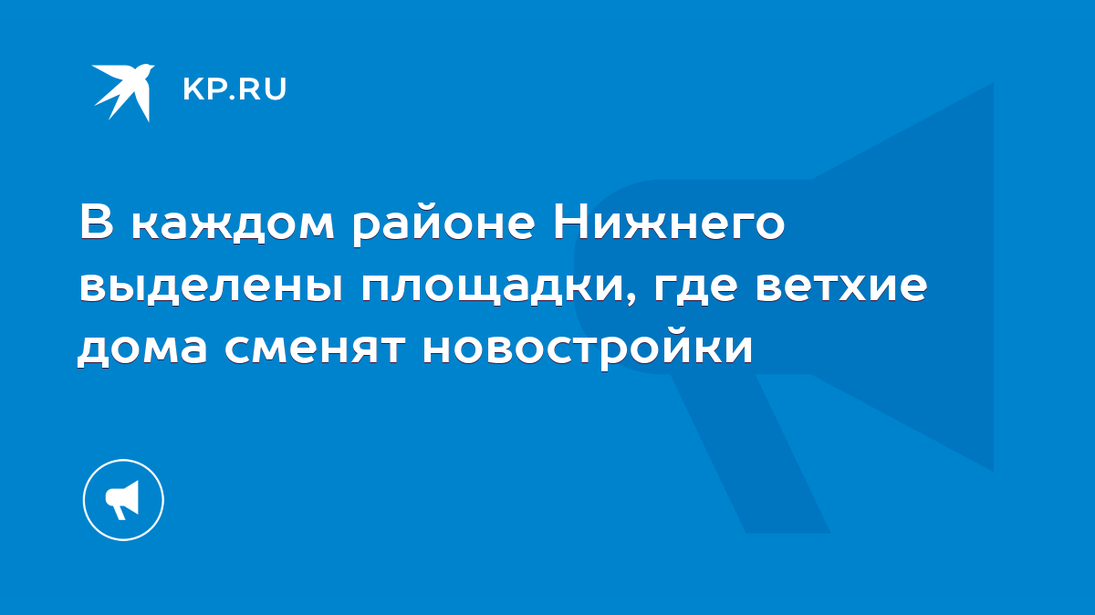 В каждом районе Нижнего выделены площадки, где ветхие дома сменят  новостройки - KP.RU