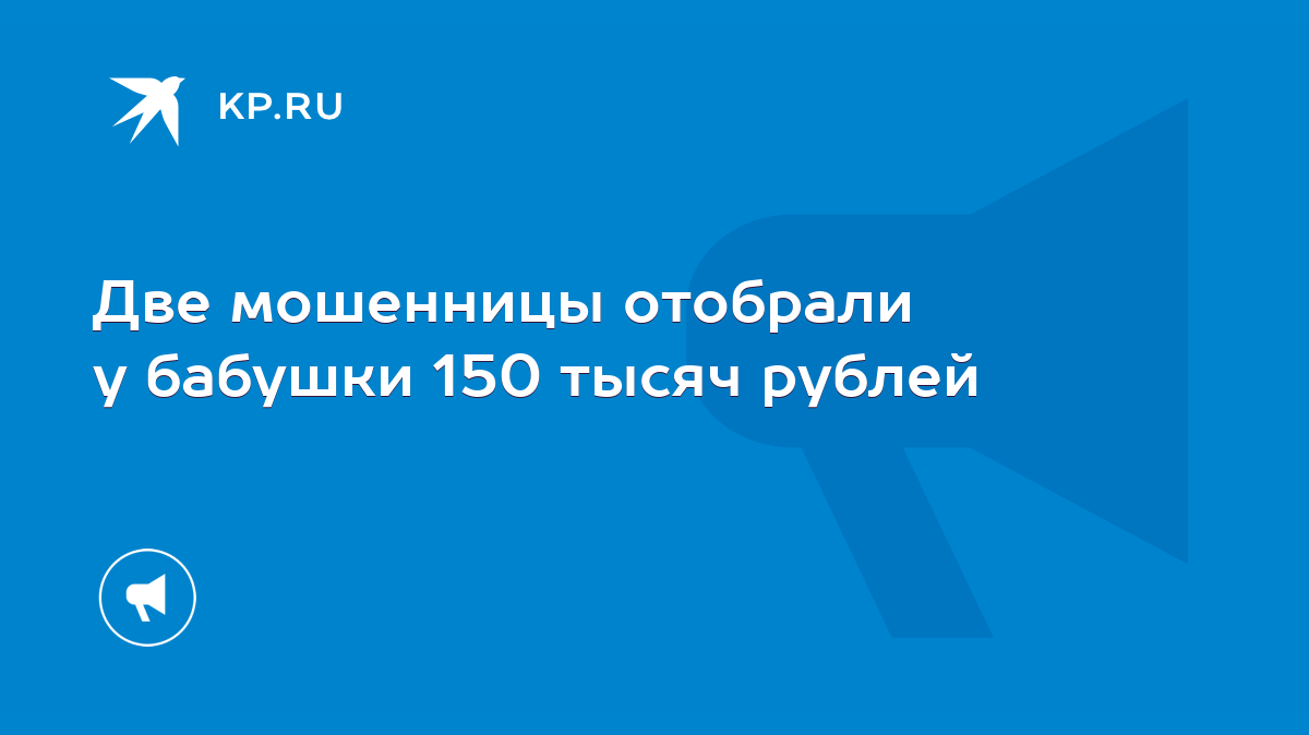 Две мошенницы отобрали у бабушки 150 тысяч рублей - KP.RU