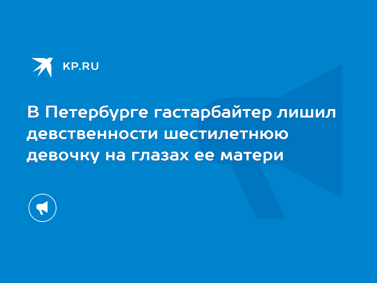 В Петербурге гастарбайтер лишил девственности шестилетнюю девочку на глазах  ее матери - KP.RU