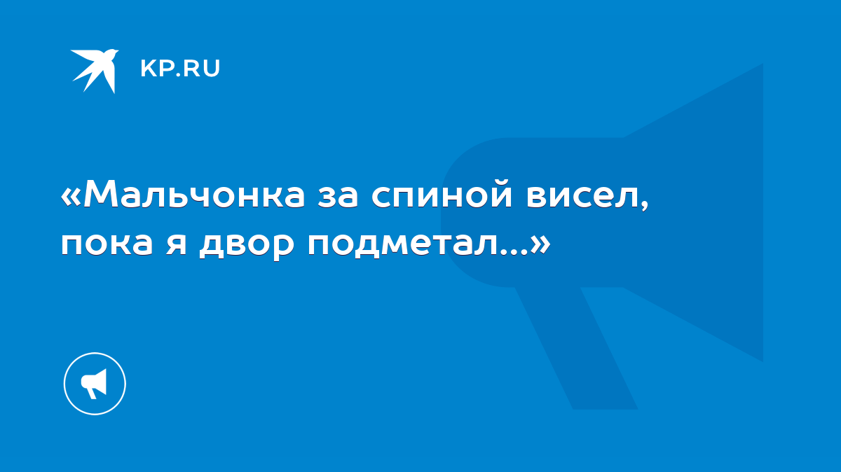 Мальчонка за спиной висел, пока я двор подметал…» - KP.RU