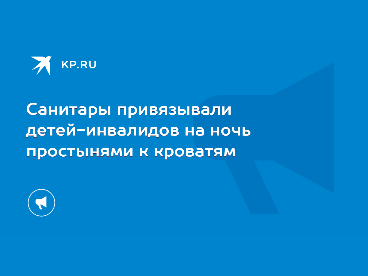 Санитары привязывали детей-инвалидов на ночь простынями к кроватям - KP.RU