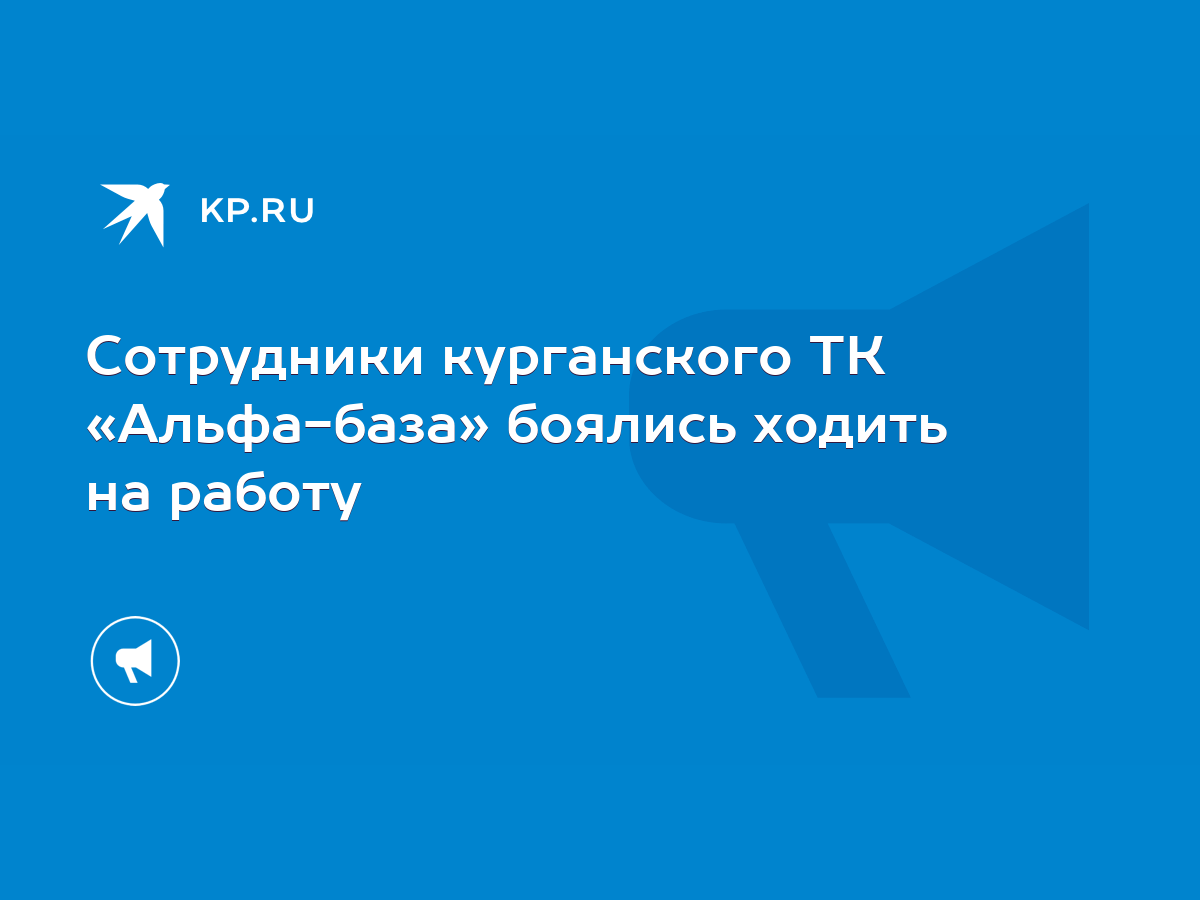 Сотрудники курганского ТК «Альфа-база» боялись ходить на работу - KP.RU