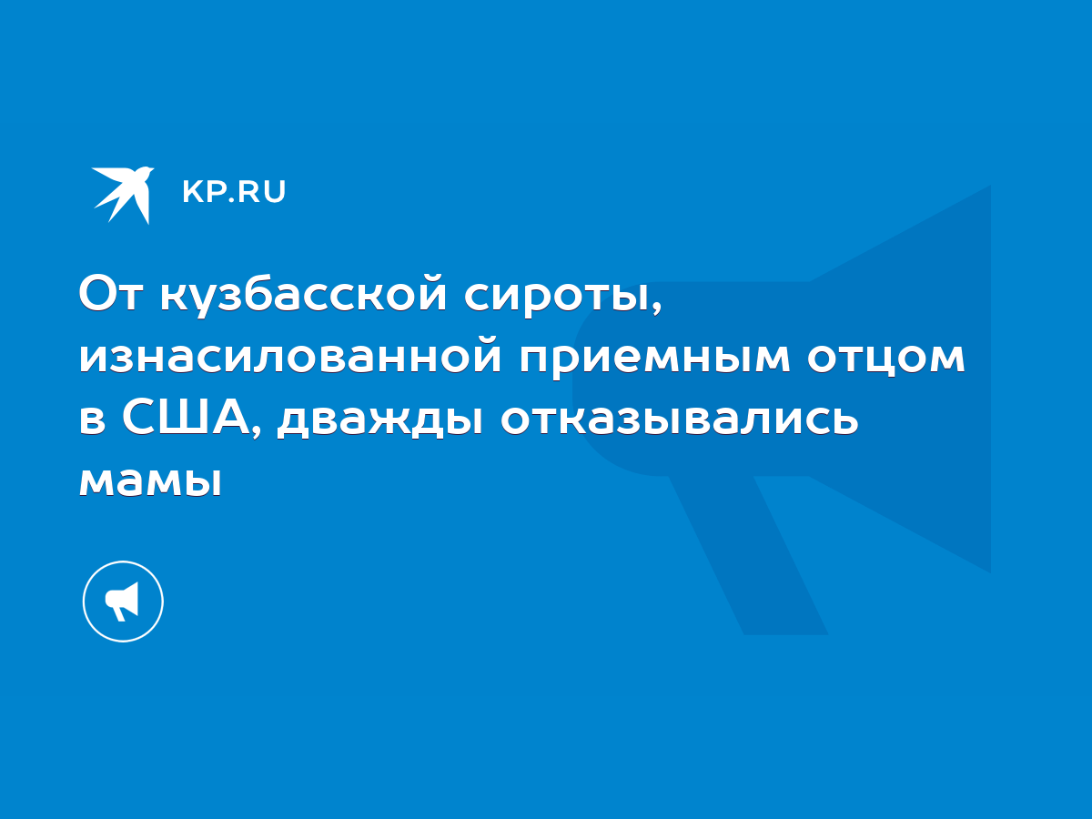 От кузбасской сироты, изнасилованной приемным отцом в США, дважды  отказывались мамы - KP.RU