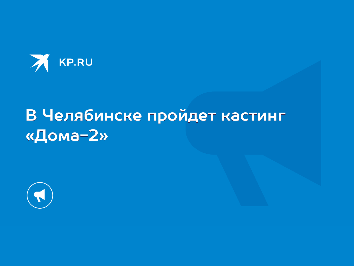 В Челябинске пройдет кастинг «Дома-2» - KP.RU