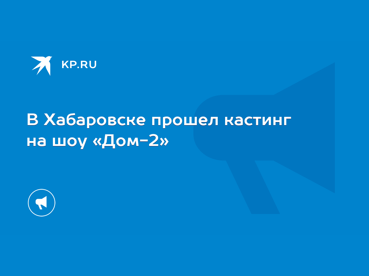 В Хабаровске прошел кастинг на шоу «Дом-2» - KP.RU