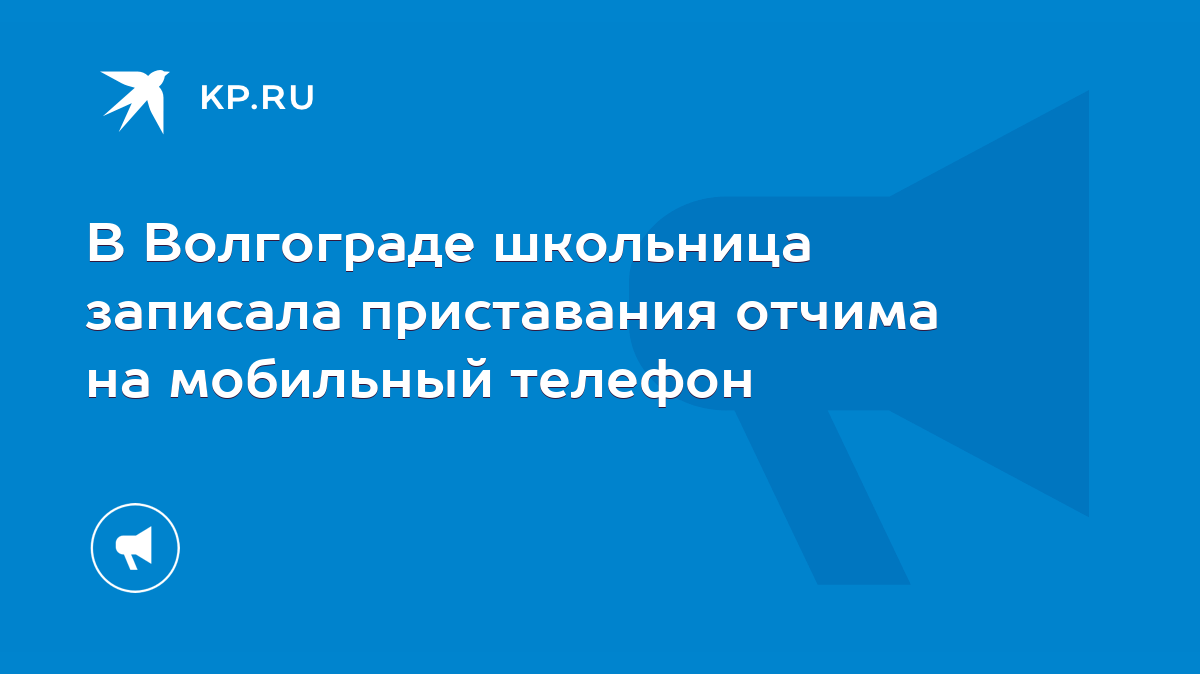 В Волгограде школьница записала приставания отчима на мобильный телефон -  KP.RU