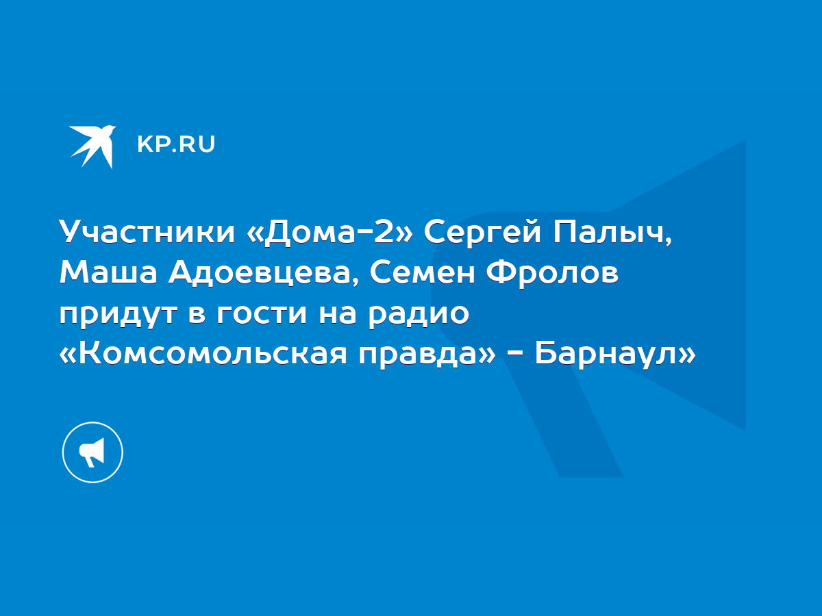 Участники «Дома-2» Сергей Палыч, Маша Адоевцева, Семен Фролов придут в  гости на радио «Комсомольская правда» - Барнаул» - KP.RU