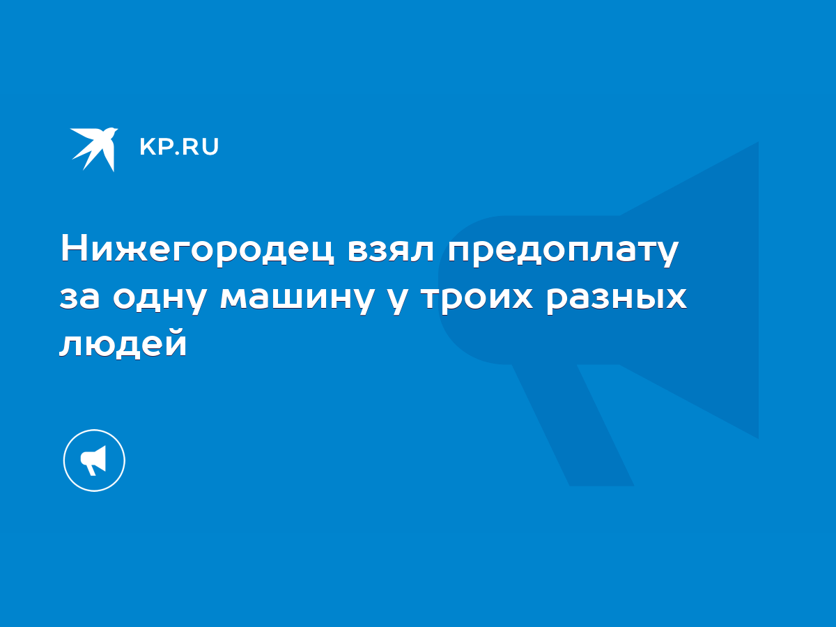 Нижегородец взял предоплату за одну машину у троих разных людей - KP.RU