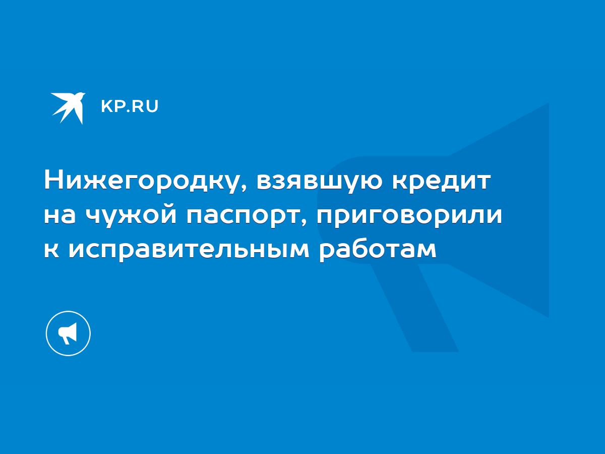 Нижегородку, взявшую кредит на чужой паспорт, приговорили к исправительным  работам - KP.RU