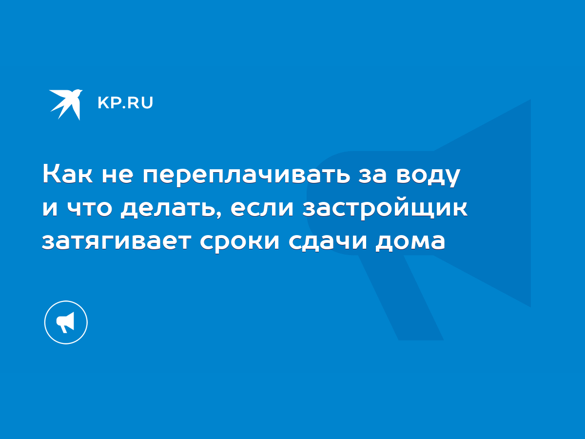 Как не переплачивать за воду и что делать, если застройщик затягивает сроки сдачи  дома - KP.RU